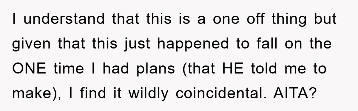 I understand that this is a one off thing but given that this just happened to fall on the ONE time I had plans (that HE told me to make),...