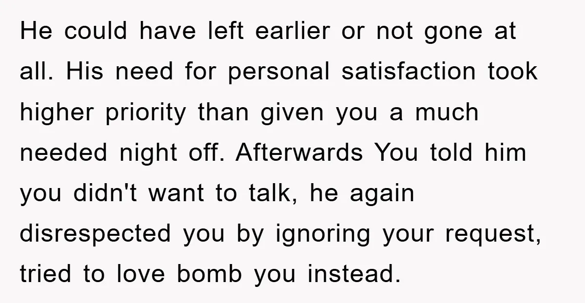 He could have left earlier or not gone at all. His need for personal satisfaction took higher priority than given you a much needed night off. Afterwards You told him...