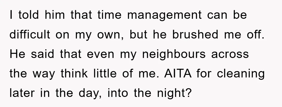 I told him that time management can be difficult on my own, but he brushed me off. He said that even my neighbours across the way think little of me....