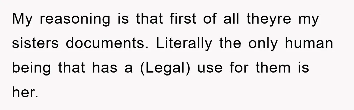 My reasoning is that first of all theyre my sisters documents. Literally the only human being that has a (Legal) use for them is her.