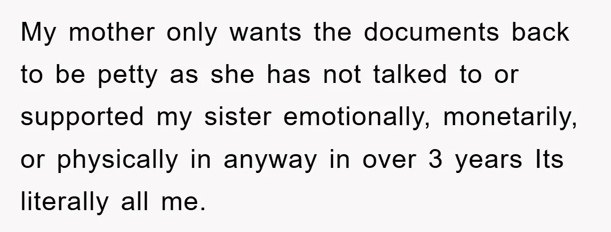 My mother only wants the documents back to be petty as she has not talked to or supported my sister emotionally, monetarily, or physically in anyway in over 3 years...