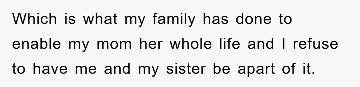 Which is what my family has done to enable my mom her whole life and I refuse to have me and my sister be apart of it.