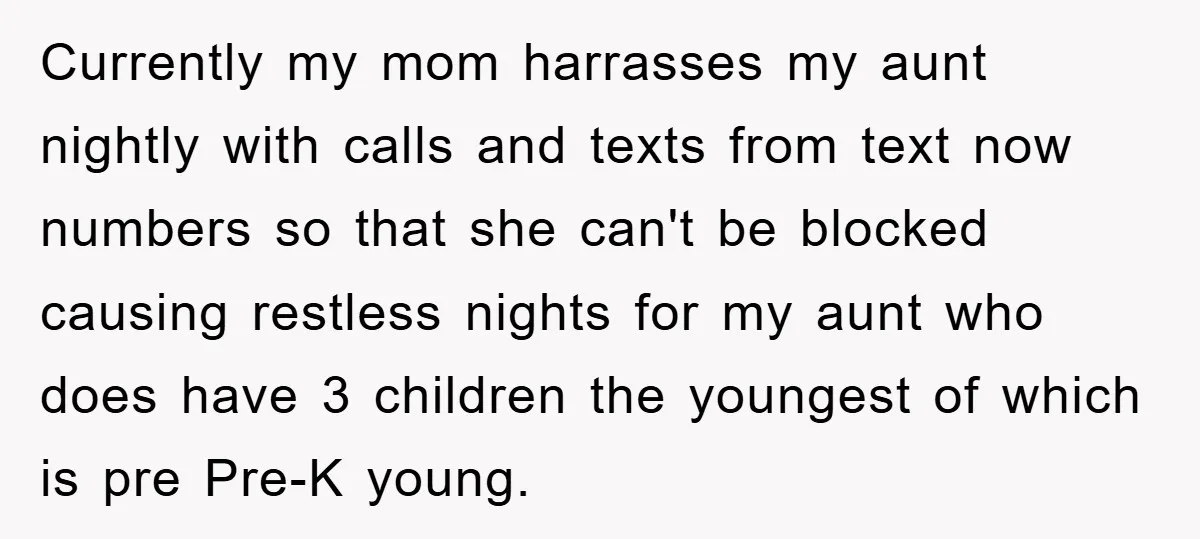 Currently my mom harrasses my aunt nightly with calls and texts from text now numbers so that she can't be blocked causing restless nights for my aunt who does have...