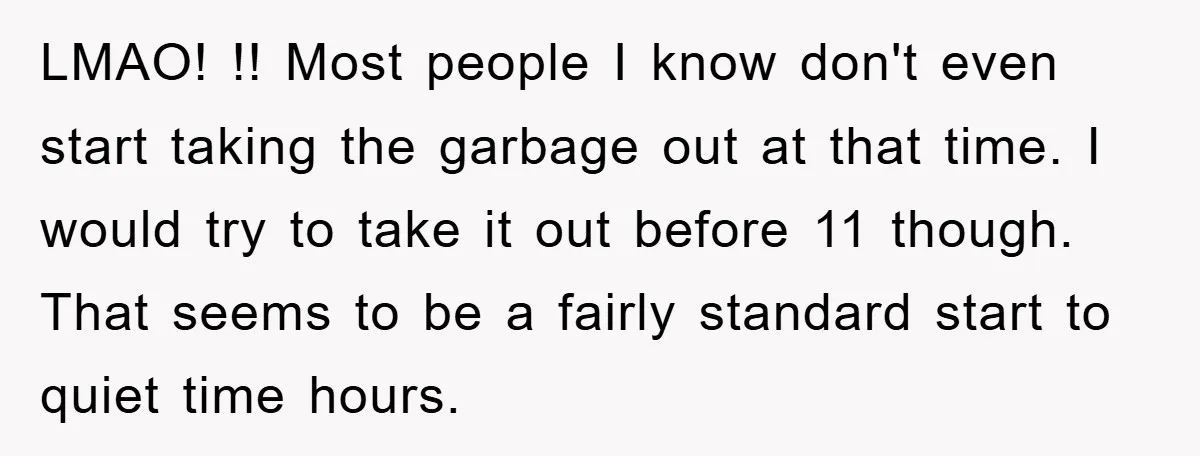 LMAO! !! Most people I know don't even start taking the garbage out at that time. I would try to take it out before 11 though. That seems to be...