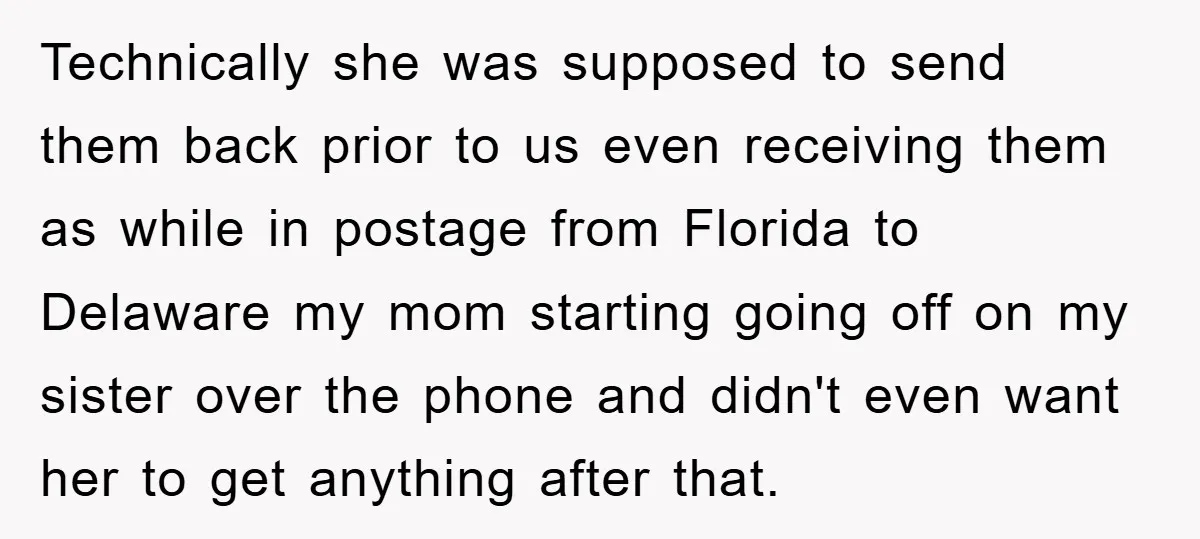 Technically she was supposed to send them back prior to us even receiving them as while in postage from Florida to Delaware my mom starting going off on my sister...