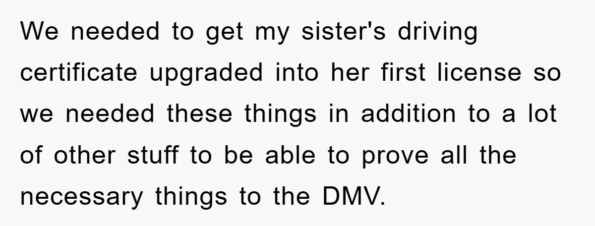 We needed to get my sister's driving certificate upgraded into her first license so we needed these things in addition to a lot of other stuff to be able to...