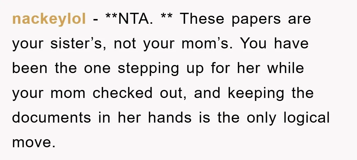 nackeylol − **NTA. ** These papers are your sister’s, not your mom’s. You have been the one stepping up for her while your mom checked out, and keeping the documents...