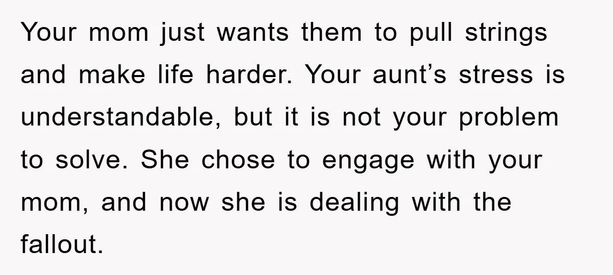 Your mom just wants them to pull strings and make life harder. Your aunt’s stress is understandable, but it is not your problem to solve. She chose to engage with...