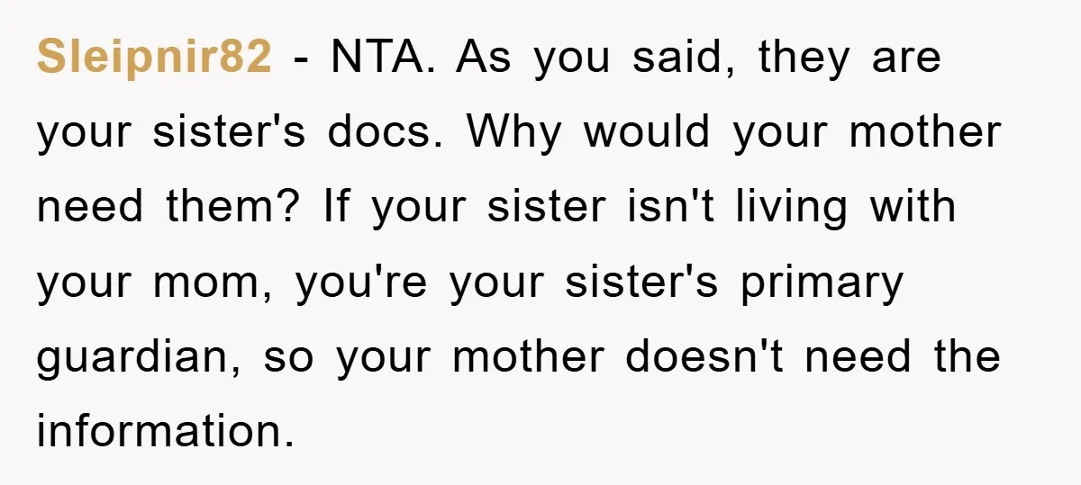 Sleipnir82 − NTA. As you said, they are your sister's docs. Why would your mother need them? If your sister isn't living with your mom, you're your sister's primary guardian,...