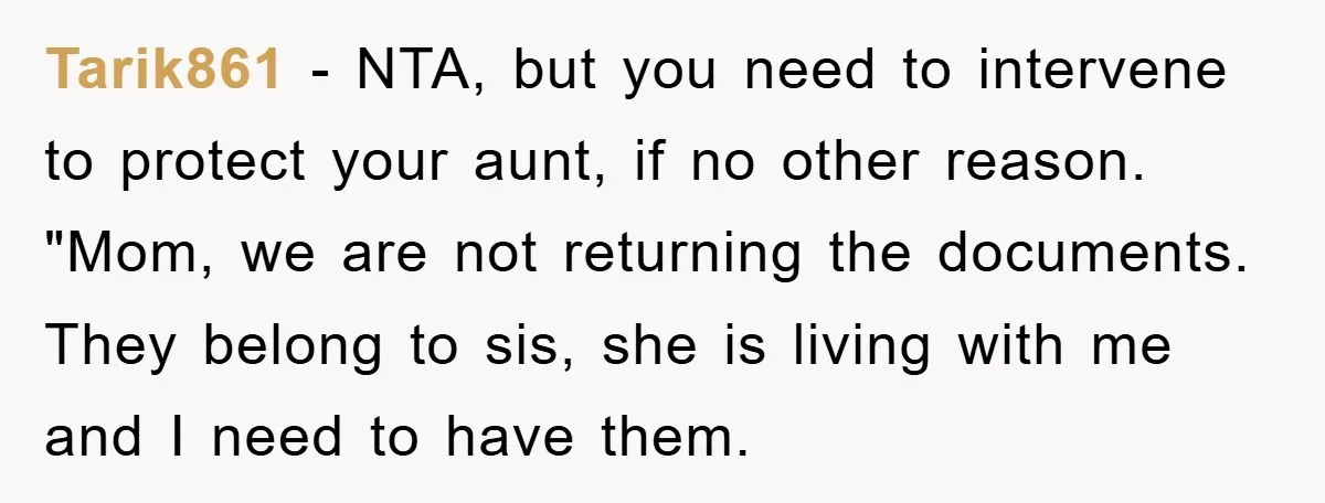 Tarik861 − NTA, but you need to intervene to protect your aunt, if no other reason. "Mom, we are not returning the documents. They belong to sis, she is living...