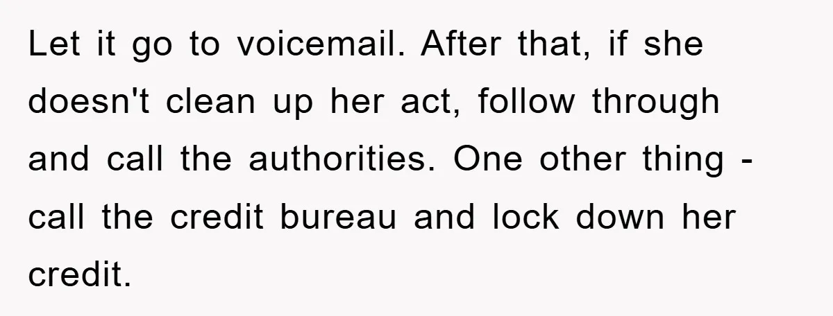 Let it go to voicemail. After that, if she doesn't clean up her act, follow through and call the authorities. One other thing - call the credit bureau and lock...