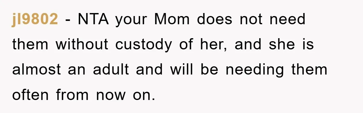 jl9802 − NTA your Mom does not need them without custody of her, and she is almost an adult and will be needing them often from now on.