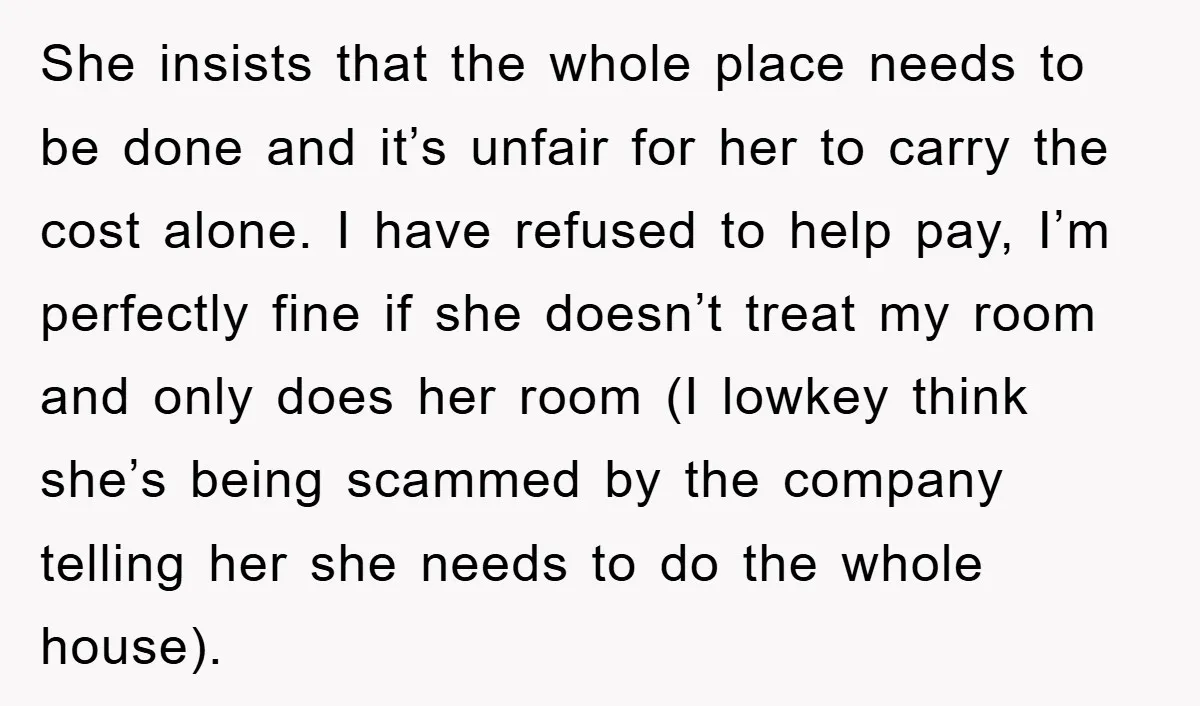 She insists that the whole place needs to be done and it’s unfair for her to carry the cost alone. I have refused to help pay, I’m perfectly fine if...