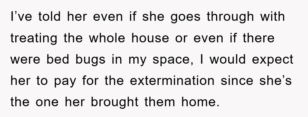 I’ve told her even if she goes through with treating the whole house or even if there were bed bugs in my space, I would expect her to pay for...