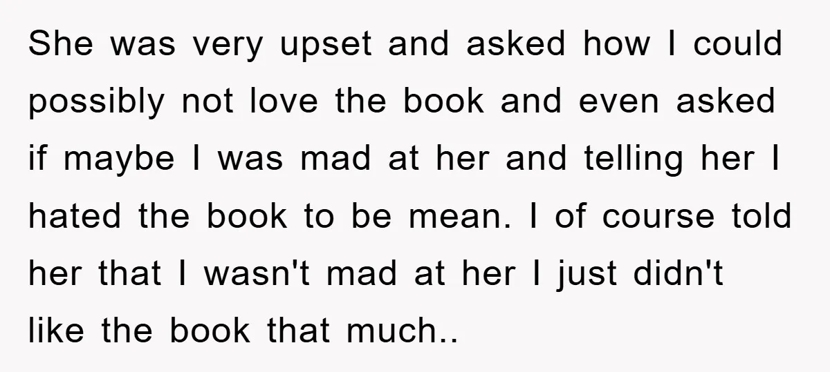 She was very upset and asked how I could possibly not love the book and even asked if maybe I was mad at her and telling her I hated the...