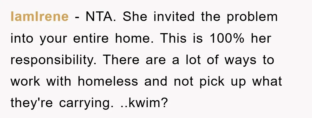 IamIrene − NTA. She invited the problem into your entire home. This is 100% her responsibility. There are a lot of ways to work with homeless and not pick up...