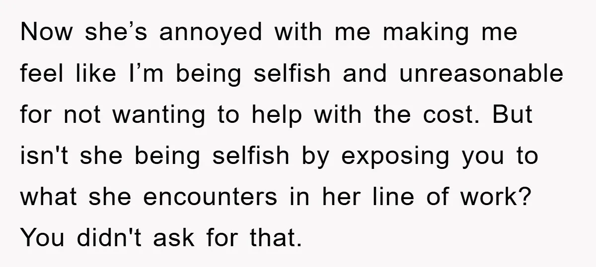 Now she’s annoyed with me making me feel like I’m being selfish and unreasonable for not wanting to help with the cost. But isn't she being selfish by exposing you...