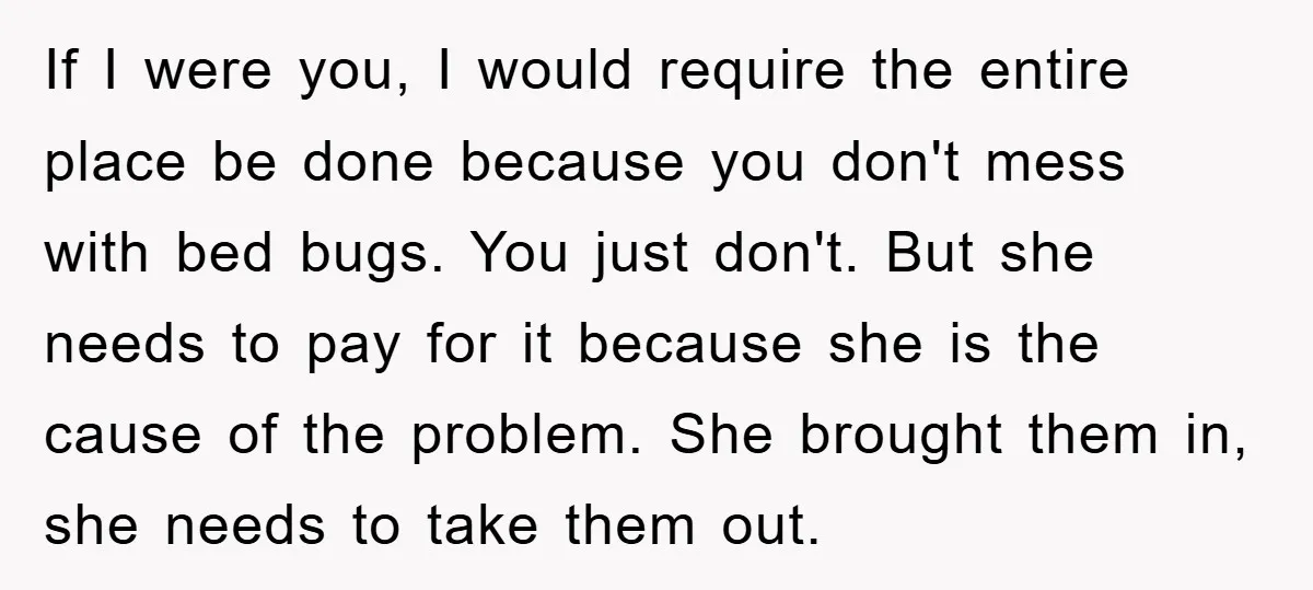 If I were you, I would require the entire place be done because you don't mess with bed bugs. You just don't. But she needs to pay for it because...