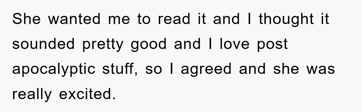 She wanted me to read it and I thought it sounded pretty good and I love post apocalyptic stuff, so I agreed and she was really excited.