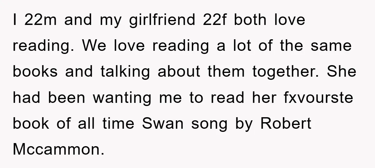 I 22m and my girlfriend 22f both love reading. We love reading a lot of the same books and talking about them together. She had been wanting me to read...