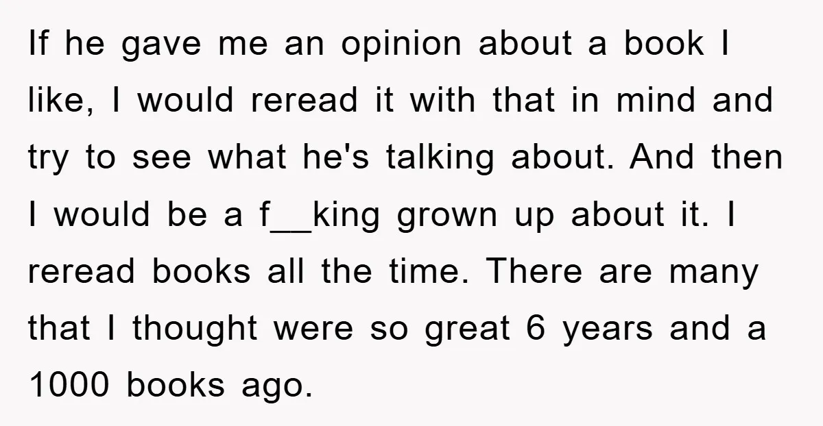 If he gave me an opinion about a book I like, I would reread it with that in mind and try to see what he's talking about. And then I...