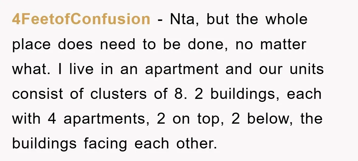 4FeetofConfusion − Nta, but the whole place does need to be done, no matter what. I live in an apartment and our units consist of clusters of 8. 2 buildings,...