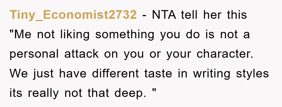 Tiny_Economist2732 − NTA tell her this "Me not liking something you do is not a personal attack on you or your character. We just have different taste in writing styles...