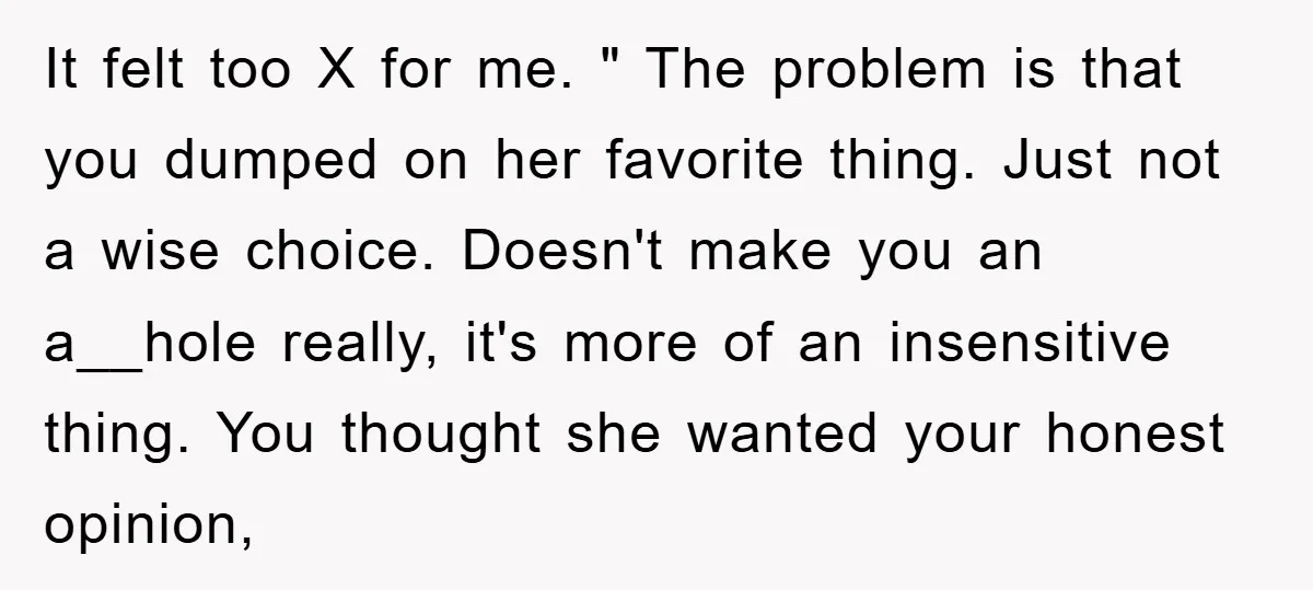 It felt too X for me. " The problem is that you dumped on her favorite thing. Just not a wise choice. Doesn't make you an a__hole really, it's more...