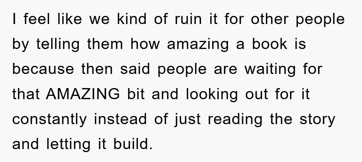 I feel like we kind of ruin it for other people by telling them how amazing a book is because then said people are waiting for that AMAZING bit and...