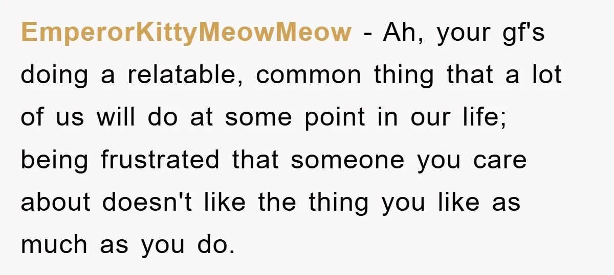 EmperorKittyMeowMeow − Ah, your gf's doing a relatable, common thing that a lot of us will do at some point in our life; being frustrated that someone you care about...