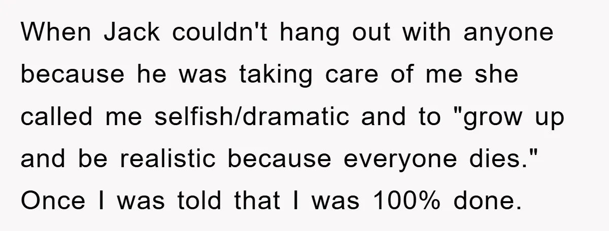 When Jack couldn't hang out with anyone because he was taking care of me she called me selfish/dramatic and to "grow up and be realistic because everyone dies." Once I...
