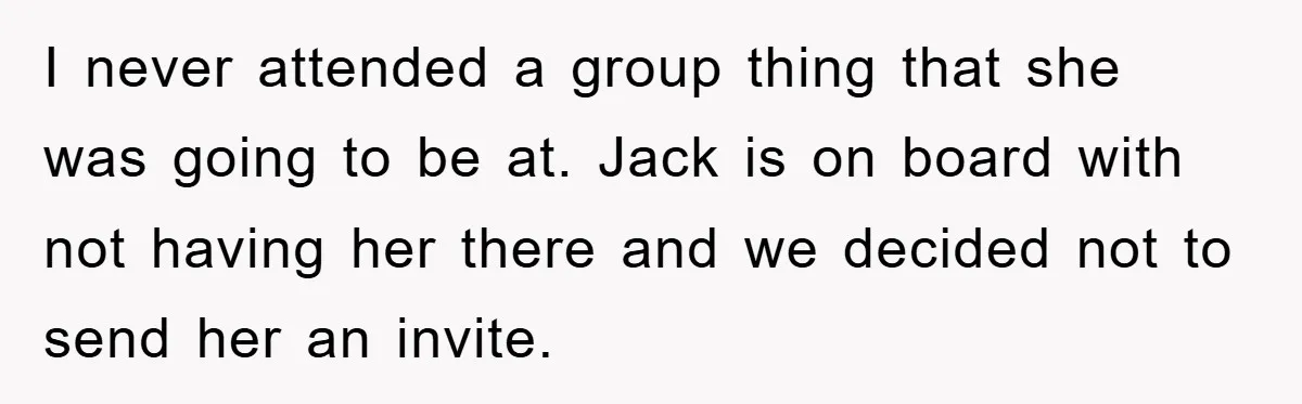 I never attended a group thing that she was going to be at. Jack is on board with not having her there and we decided not to send her an...