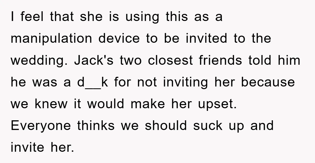 I feel that she is using this as a manipulation device to be invited to the wedding. Jack's two closest friends told him he was a d__k for not inviting...