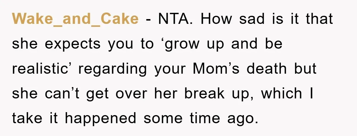 Wake_and_Cake − NTA. How sad is it that she expects you to ‘grow up and be realistic’ regarding your Mom’s death but she can’t get over her break up, which...
