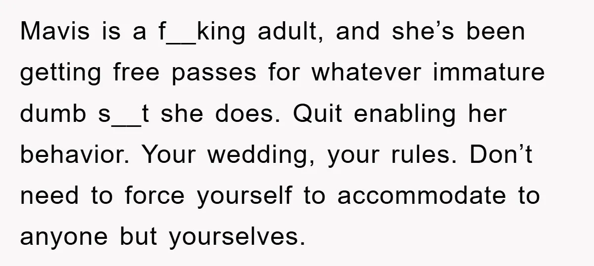 Mavis is a f__king adult, and she’s been getting free passes for whatever immature dumb s__t she does. Quit enabling her behavior. Your wedding, your rules. Don’t need to force...