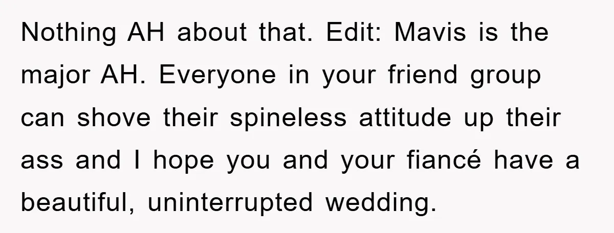 Nothing AH about that. Edit: Mavis is the major AH. Everyone in your friend group can shove their spineless attitude up their ass and I hope you and your fiancé...