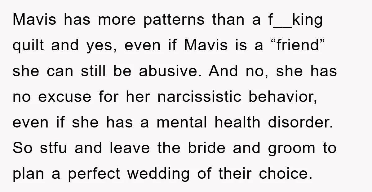 Mavis has more patterns than a f__king quilt and yes, even if Mavis is a “friend” she can still be abusive. And no, she has no excuse for her narcissistic...