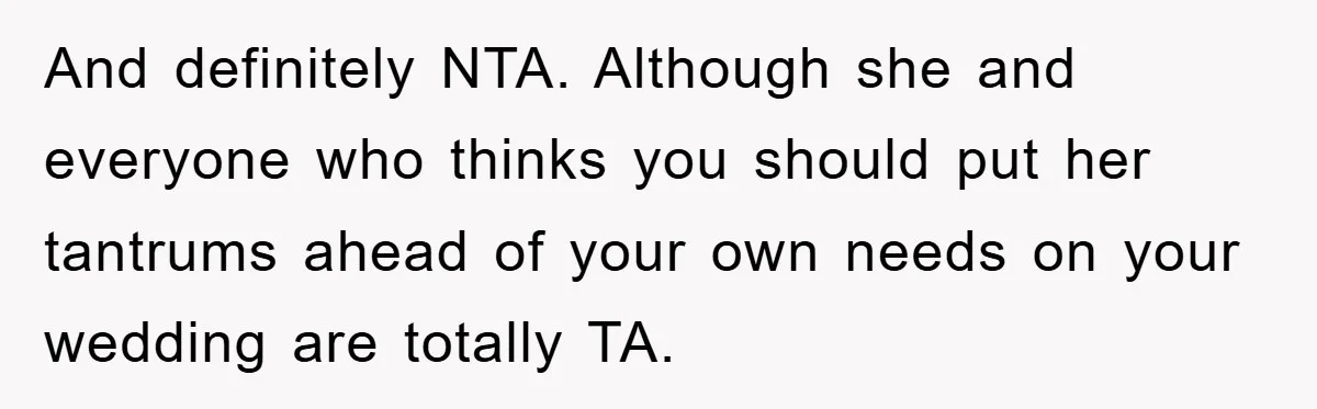 And definitely NTA. Although she and everyone who thinks you should put her tantrums ahead of your own needs on your wedding are totally TA.