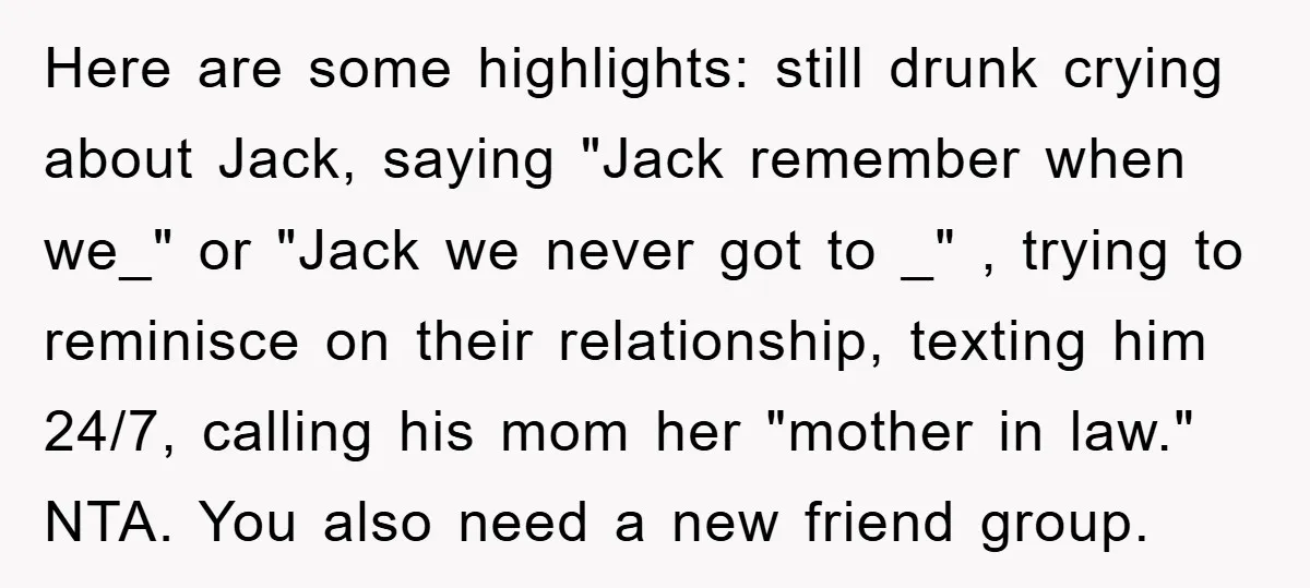 Here are some highlights: still drunk crying about Jack, saying "Jack remember when we_" or "Jack we never got to _" , trying to reminisce on their relationship, texting him...