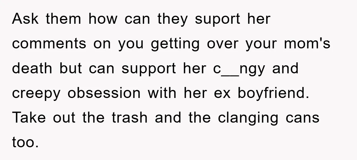 Ask them how can they suport her comments on you getting over your mom's death but can support her c__ngy and creepy obsession with her ex boyfriend. Take out the...