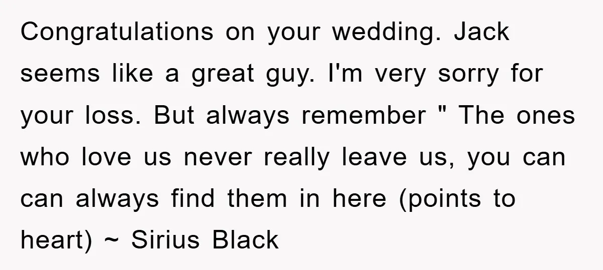 Congratulations on your wedding. Jack seems like a great guy. I'm very sorry for your loss. But always remember " The ones who love us never really leave us, you...