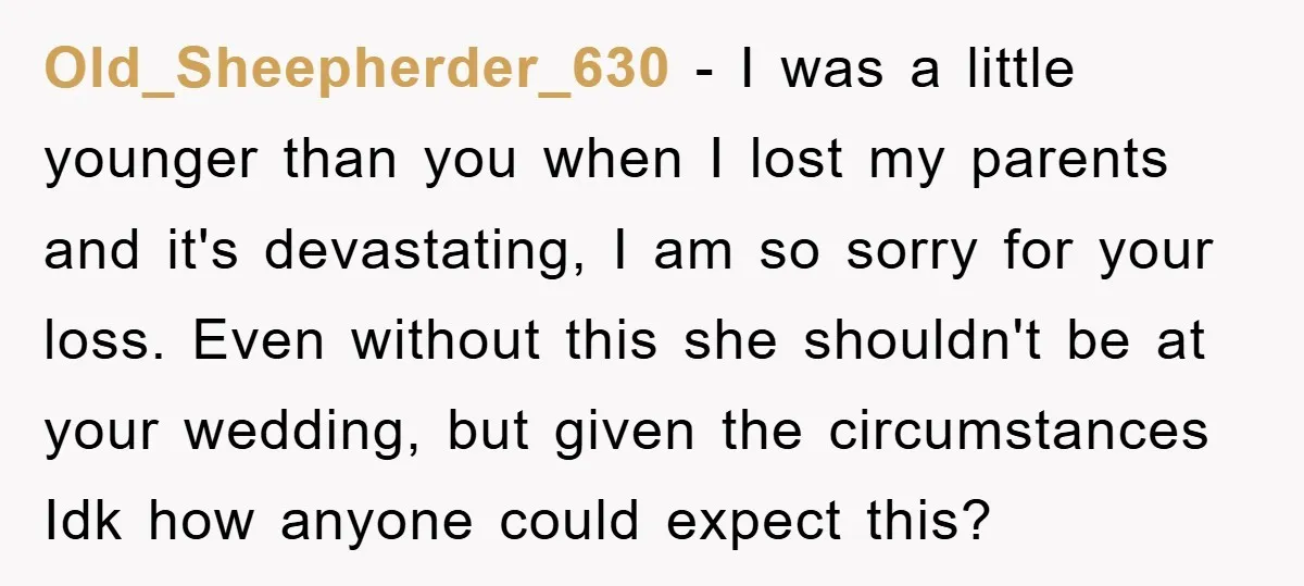 Old_Sheepherder_630 − I was a little younger than you when I lost my parents and it's devastating, I am so sorry for your loss. Even without this she shouldn't be...