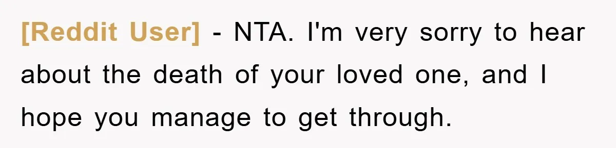 [Reddit User] − NTA. I'm very sorry to hear about the death of your loved one, and I hope you manage to get through.