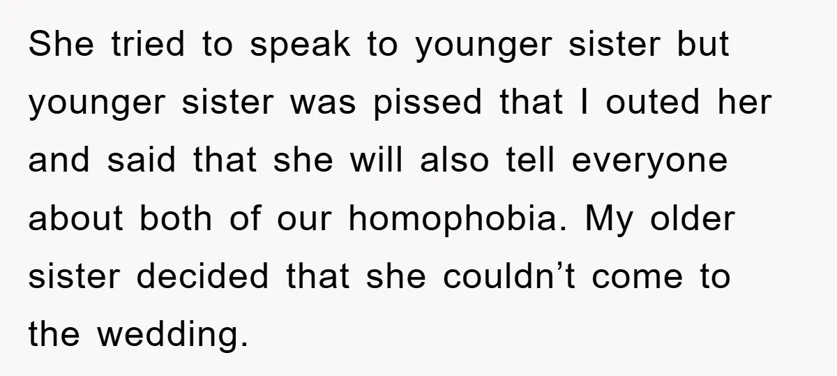 She tried to speak to younger sister but younger sister was pissed that I outed her and said that she will also tell everyone about both of our homophobia. My...