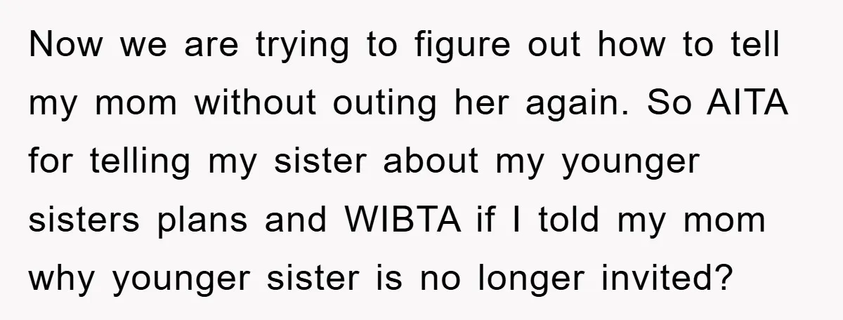 Now we are trying to figure out how to tell my mom without outing her again. So AITA for telling my sister about my younger sisters plans and WIBTA if...