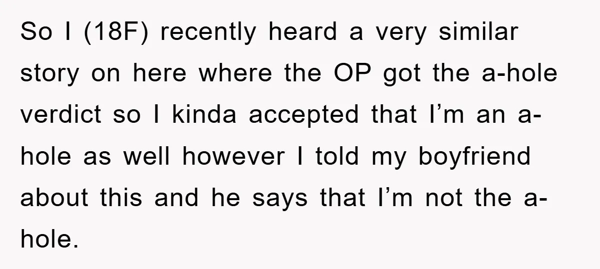 So I (18F) recently heard a very similar story on here where the OP got the a-hole verdict so I kinda accepted that I’m an a-hole as well however I...