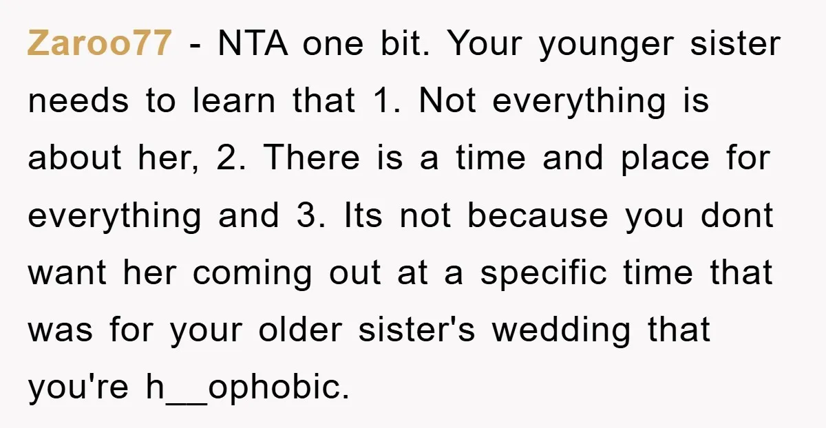 Zaroo77 − NTA one bit. Your younger sister needs to learn that 1. Not everything is about her, 2. There is a time and place for everything and 3. Its...