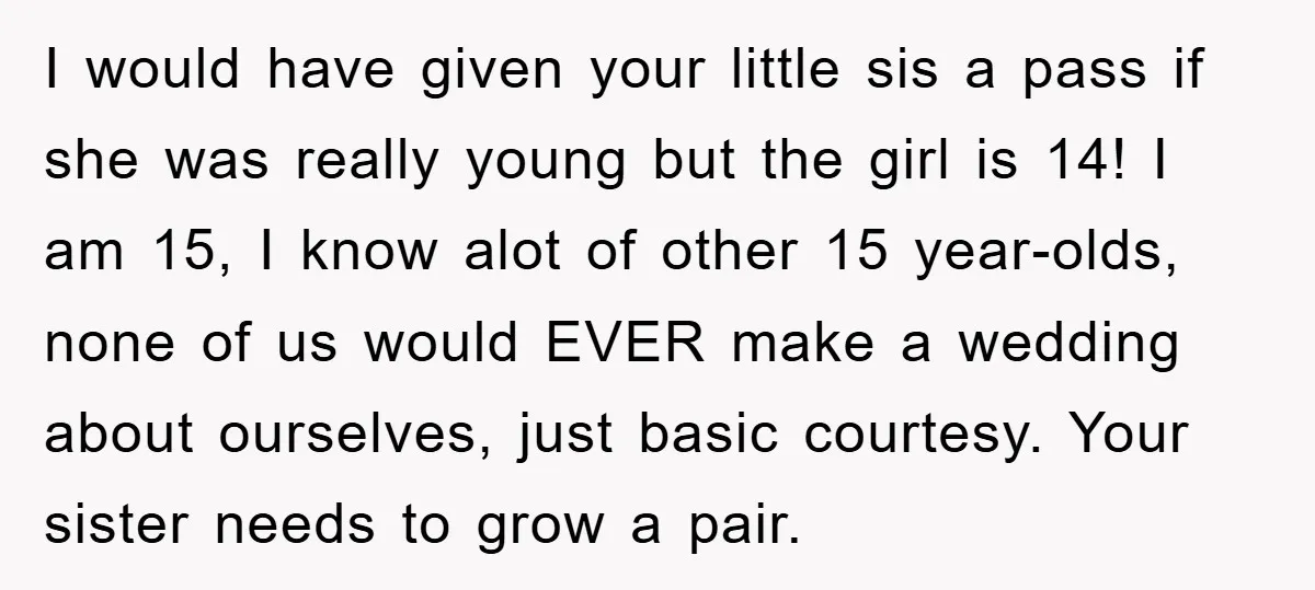I would have given your little sis a pass if she was really young but the girl is 14! I am 15, I know alot of other 15 year-olds, none...