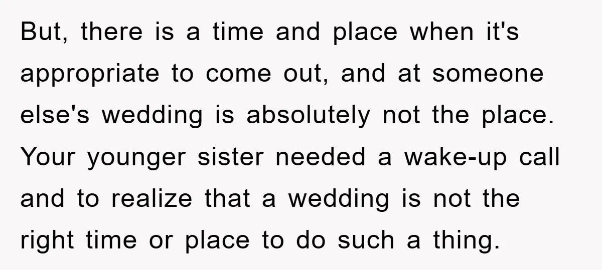 But, there is a time and place when it's appropriate to come out, and at someone else's wedding is absolutely not the place. Your younger sister needed a wake-up call...