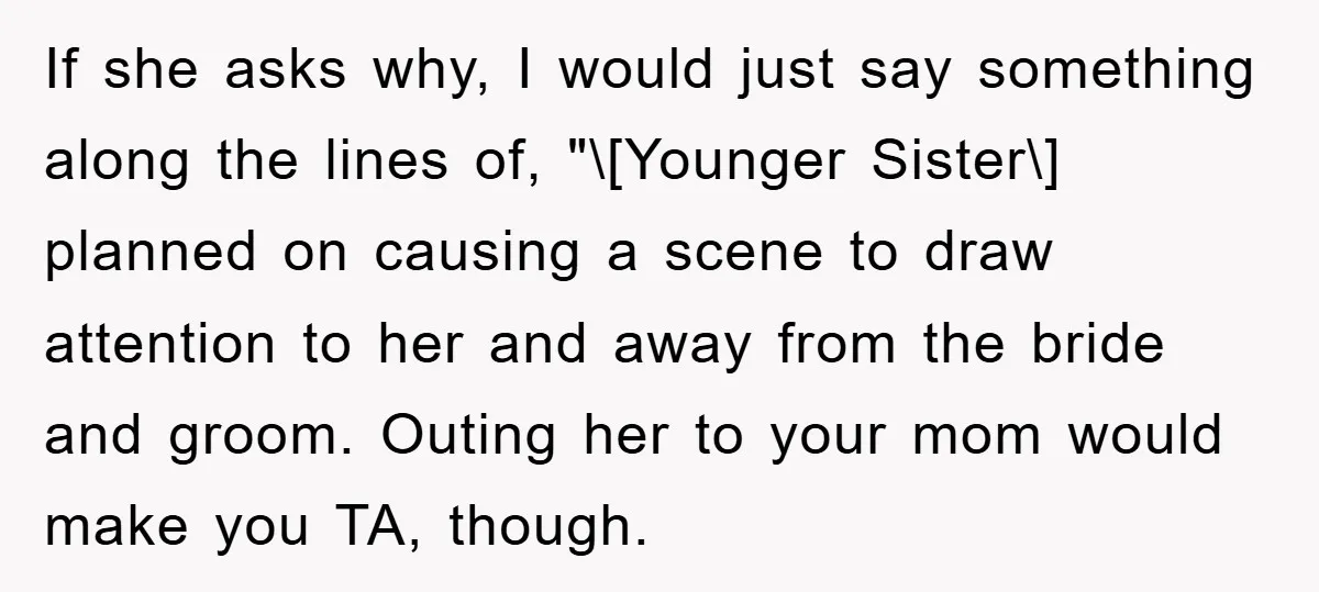 If she asks why, I would just say something along the lines of, "\[Younger Sister\] planned on causing a scene to draw attention to her and away from the bride...